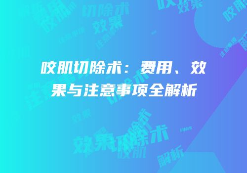 咬肌切除术：费用、效果与注意事项全解析