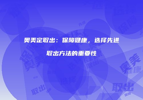 奥美定取出：保障健康，选择先进取出方法的重要性