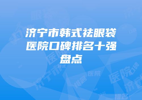 济宁市韩式祛眼袋医院口碑排名十强盘点