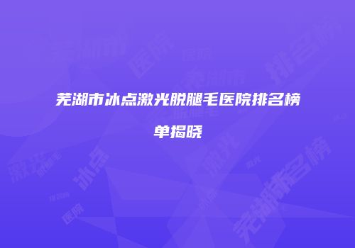 芜湖市冰点激光脱腿毛医院排名榜单揭晓