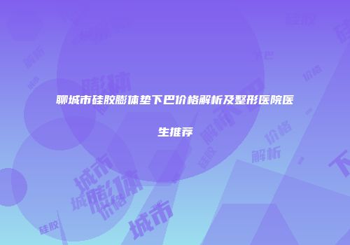聊城市硅胶膨体垫下巴价格解析及整形医院医生推荐