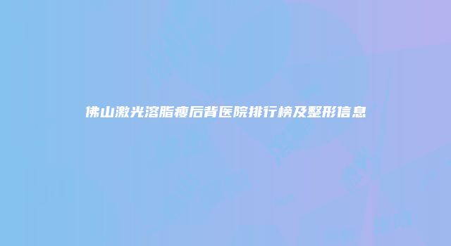 佛山激光溶脂瘦后背医院排行榜及整形信息