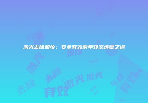 激光去除颈纹：安全有效的年轻态恢复之道