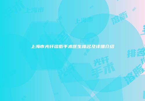 上海市光钎溶脂手术医生排名及详细介绍