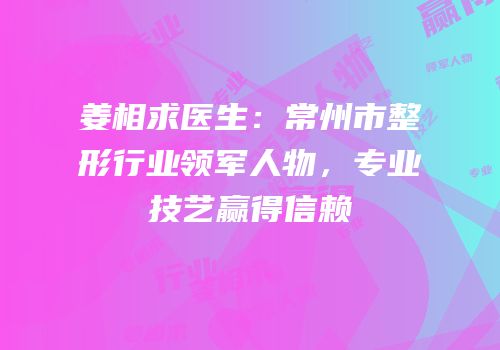 姜相求医生：常州市整形行业领军人物，专业技艺赢得信赖
