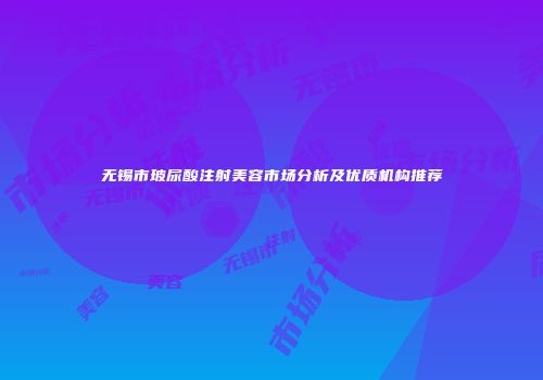无锡市玻尿酸注射美容市场分析及优质机构推荐