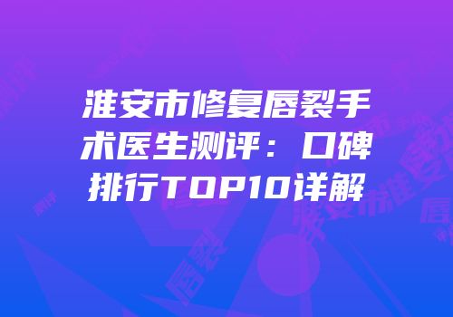 淮安市修复唇裂手术医生测评：口碑排行TOP10详解