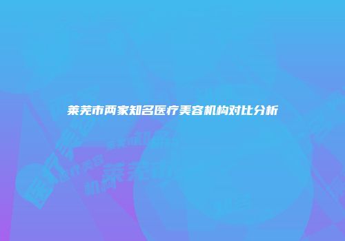莱芜市两家知名医疗美容机构对比分析