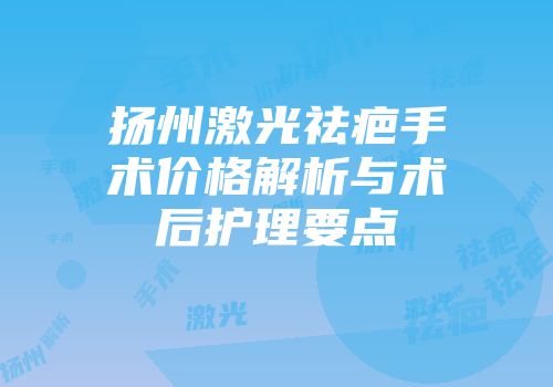 扬州激光祛疤手术价格解析与术后护理要点