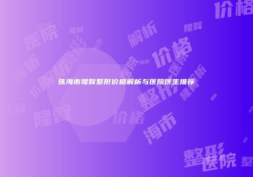 珠海市隆臀整形价格解析与医院医生推荐