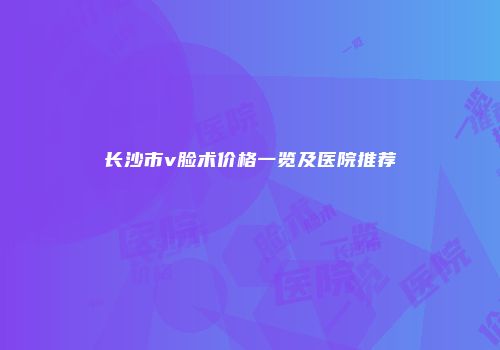 长沙市v脸术价格一览及医院推荐