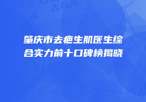 肇庆市去疤生肌医生综合实力前十口碑榜揭晓