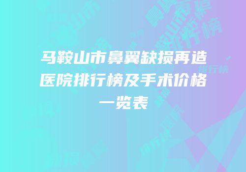 马鞍山市鼻翼缺损再造医院排行榜及手术价格一览表