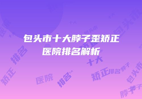 包头市十大脖子歪矫正医院排名解析