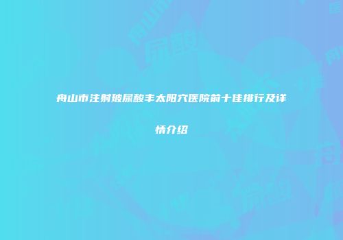 舟山市注射玻尿酸丰太阳穴医院前十佳排行及详情介绍