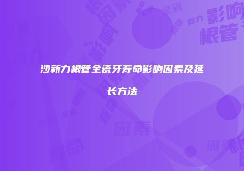 沙新力根管全瓷牙寿命影响因素及延长方法