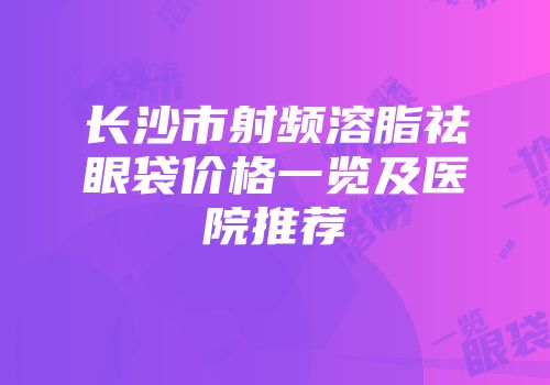 长沙市射频溶脂祛眼袋价格一览及医院推荐