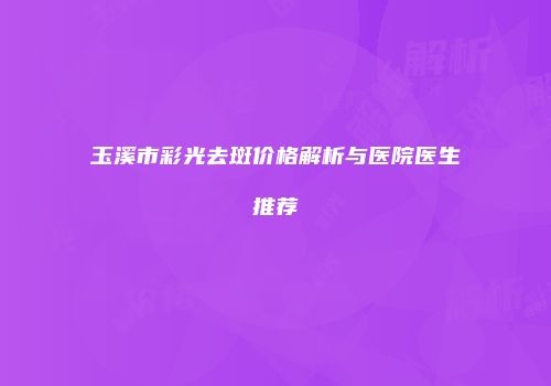 玉溪市彩光去斑价格解析与医院医生推荐