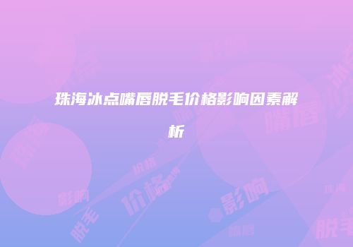 珠海冰点嘴唇脱毛价格影响因素解析