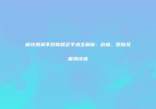 廊坊鼻翼不对称矫正手术全解析：价格、医院及服务详情
