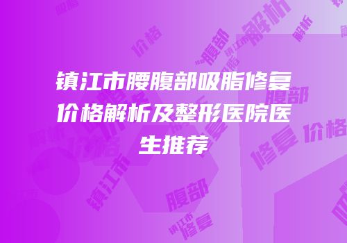镇江市腰腹部吸脂修复价格解析及整形医院医生推荐