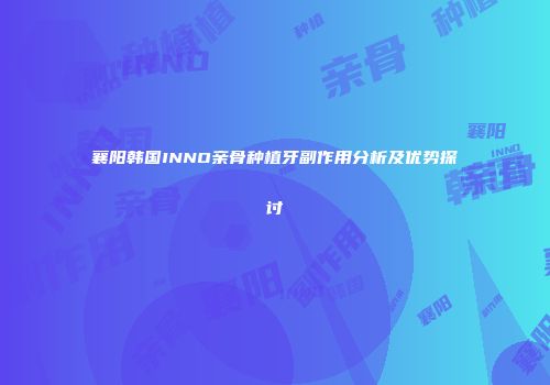 襄阳韩国INNO亲骨种植牙副作用分析及优势探讨
