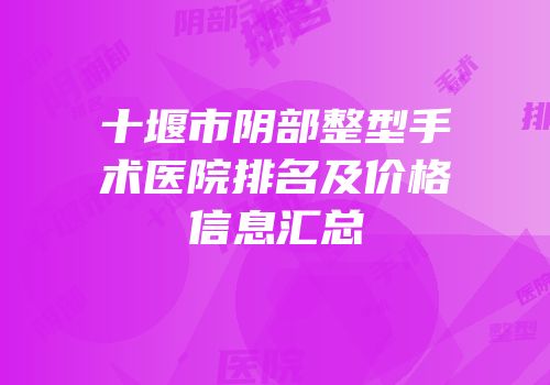 十堰市阴部整型手术医院排名及价格信息汇总