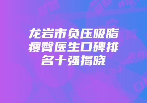 龙岩市负压吸脂瘦臀医生口碑排名十强揭晓