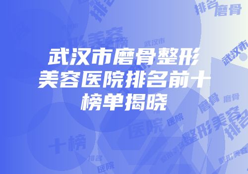 武汉市磨骨整形美容医院排名前十榜单揭晓