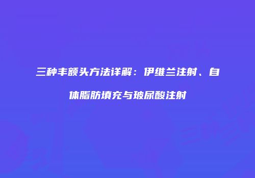 三种丰额头方法详解：伊维兰注射、自体脂肪填充与玻尿酸注射