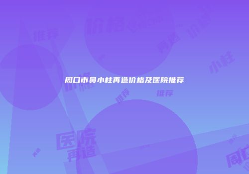 周口市鼻小柱再造价格及医院推荐