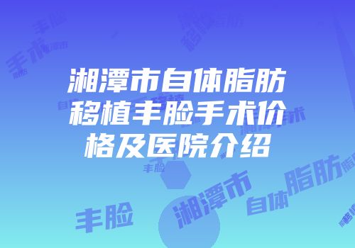 湘潭市自体脂肪移植丰脸手术价格及医院介绍