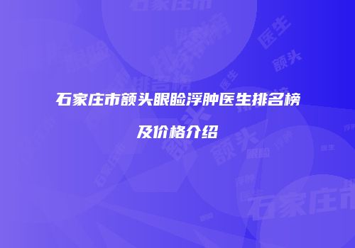 石家庄市额头眼睑浮肿医生排名榜及价格介绍