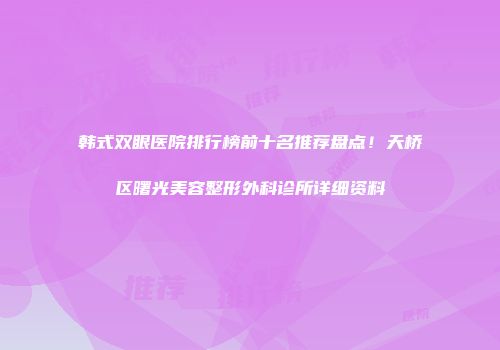 韩式双眼医院排行榜前十名推荐盘点！天桥区曙光美容整形外科诊所详细资料