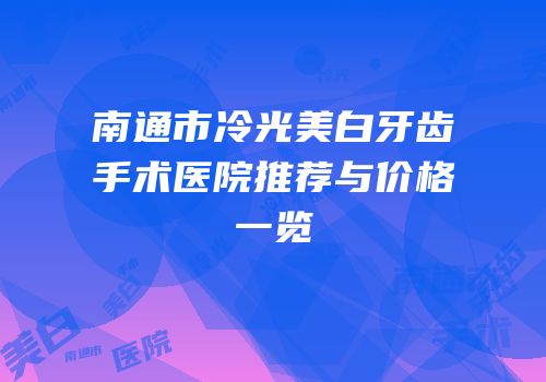 南通市冷光美白牙齿手术医院推荐与价格一览