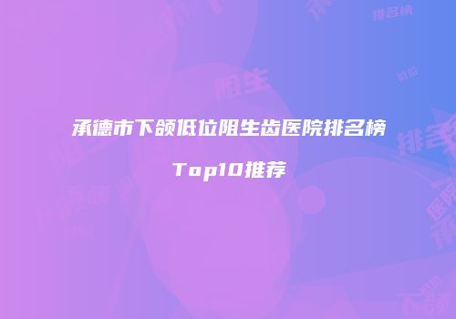 承德市下颌低位阻生齿医院排名榜Top10推荐