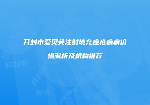 开封市爱贝芙注射填充痤疮瘢痕价格解析及机构推荐
