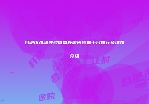 合肥市小腿注射肉毒杆菌医院前十名排行及详情介绍