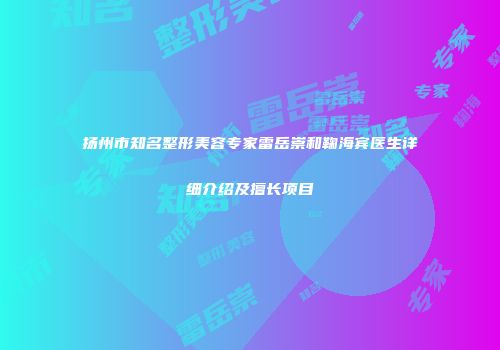 扬州市知名整形美容专家雷岳崇和鞠海宾医生详细介绍及擅长项目