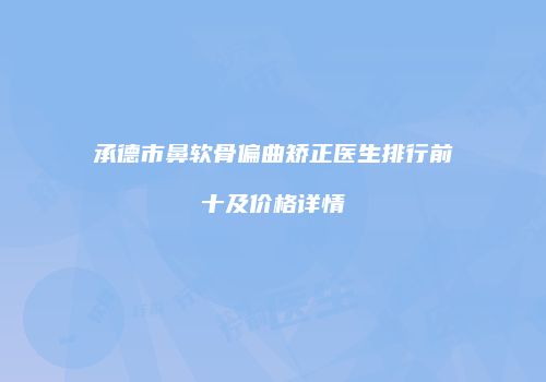承德市鼻软骨偏曲矫正医生排行前十及价格详情