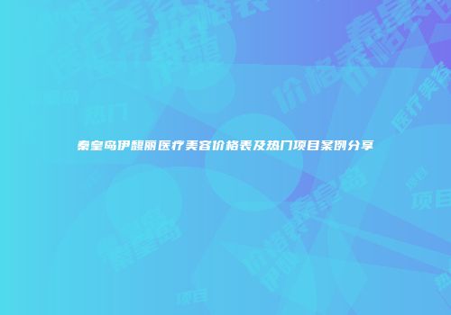 秦皇岛伊馥丽医疗美容价格表及热门项目案例分享