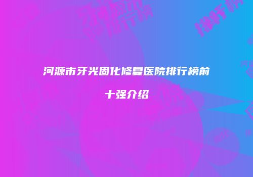 河源市牙光固化修复医院排行榜前十强介绍