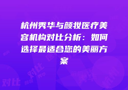 杭州秀华与颜妆医疗美容机构对比分析：如何选择最适合您的美丽方案