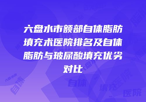 六盘水市额部自体脂肪填充术医院排名及自体脂肪与玻尿酸填充优劣对比