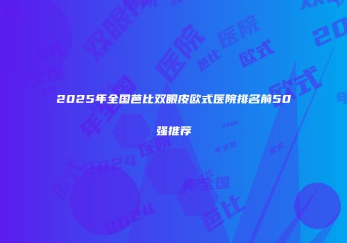 2025年全国芭比双眼皮欧式医院排名前50强推荐