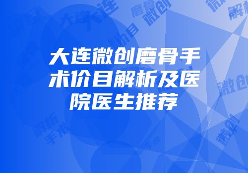 大连微创磨骨手术价目解析及医院医生推荐