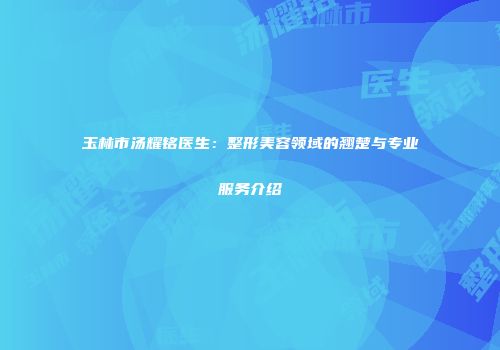 玉林市汤耀铭医生：整形美容领域的翘楚与专业服务介绍