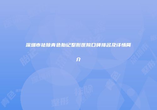 深圳市祛除青色胎记整形医院口碑排名及详情简介