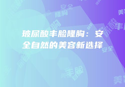 玻尿酸丰脸隆胸：安全自然的美容新选择