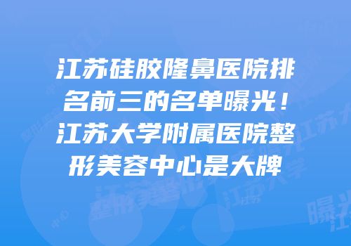 江苏硅胶隆鼻医院排名前三的名单曝光！江苏大学附属医院整形美容中心是大牌
